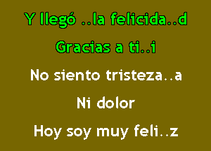 Y llegb ..la felicida..d
Gracias a ti..i
No siento tristeza..a

N1 dolor

Hoy soy muy feli..z