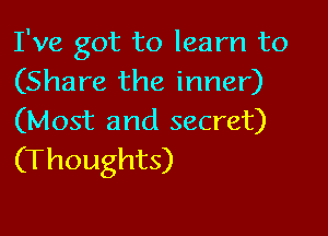 I've got to learn to
(Share the inner)

(Most and secret)
(Thoughts)