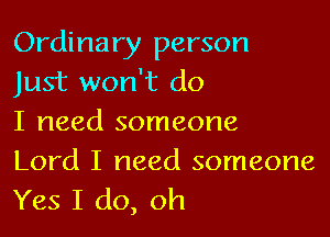 Ordinary person
Just won't do

I need someone
Lord I need someone
Yes I do, oh