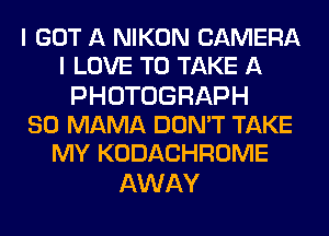 I GOT A NIKON CAMERA
ILDVETOTAKEA

PHOTOGRAPH
SO MAMA DON'T TAKE
MY KODACHROME

AWAY