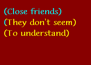 (Close friends)
(They don't seem)

(To understand)