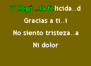 Y llegb ..la felicida..d

Gracias a ti..i
No siento tristeza..a

N1 dolor