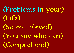 (Problems in your)

(Life)

(So complexed)
(You say who can)
(Comprehend)