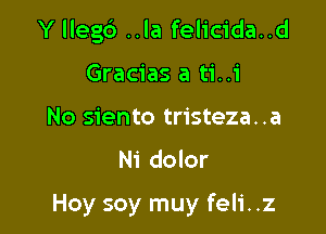 Y llegb ..la felicida..d
Gracias a ti..i
No siento tristeza..a

N1 dolor

Hoy soy muy feli..z