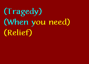 (Tragedy)
(When you need)

(Relief)