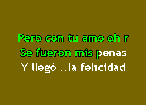 Pero con tu amo oh r

Se fueron mis penas
Y lleg6 ..la felicidad