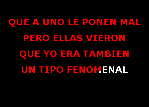 QUE A UNO LE PONEN MAL
PERO ELLAS VIERON
QUE Y0 ERA TAMBIEN
UN TIPO FENOMENAL