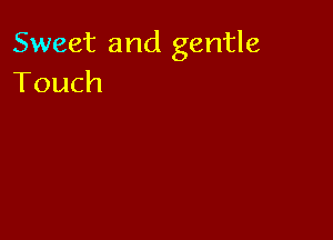 Sweet and gentle
Touch