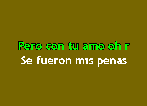 Pero con tu amo oh r

Se fueron mis penas