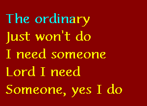 The ordinary
Just won't do

I need someone
Lord I need

Someone, yes I do