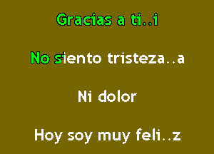 Gracias a ti..i

No siento tristeza..a

Ni dolor

Hoy soy muy feli..z