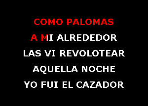 COMO PALOMAS
A MI ALREDEDOR
LAS VI REVOLOTEAR
AQUELLA NOCHE

YO FUI EL CAZADOR l