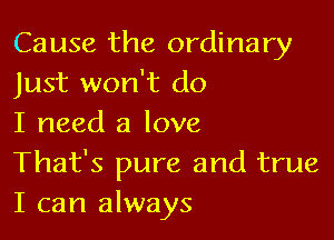 Cause the ordinary
Just won't do

I need a love
That's pure and true
I can always