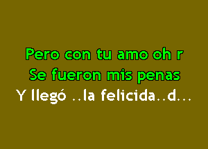 Pero con tu amo oh r

Se fueron mis penas
Y Ilegc') ..Ia felicida..d...