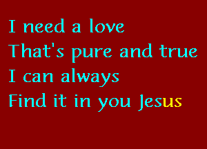 I need a love
That's pure and true

I can always
Find it in you Jesus