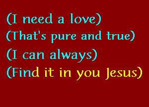 (I need a love)
(That's pure and true)

(I can always)
(Find it in you Jesus)