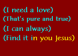 (I need a love)
(That's pure and true)

(I can always)
(Find it in you Jesus)