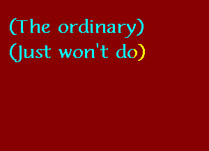 (The ordinary)
(Just won't do)