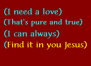 (I need a love)
(That's pure and true)

(I can always)
(Find it in you Jesus)