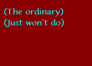 (The ordinary)
(Just won't do)