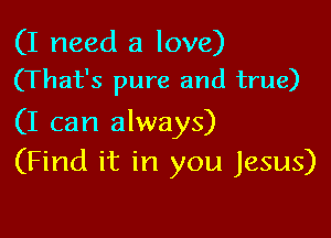 (I need a love)
(That's pure and true)

(I can always)
(Find it in you Jesus)