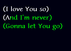 (I love You so)
(And I'm never)

(Gonna let You go)