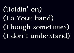 (Holdin' on)
(To Your hand)

(Though sometimes)
(I don't understand)