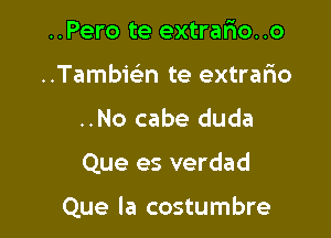 ..Pero te extrafxo..o
..Tambmn te extraFno
..No cabe duda

Que es verdad

Que la costumbre