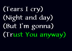 (Tears I cry)
(Night and day)

(But I'm gonna)
(Trust You anyway)