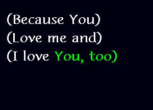 (Because You)
(Love me and)

(I love You, too)