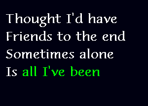 Thought I'd have
Friends to the end
Sometimes alone
Is all I've been