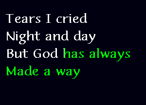 Tears I cried
Night and day

But God has always
Made a way