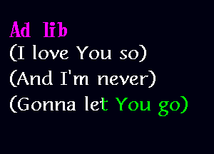 (I love You so)

(And I'm never)
(Gonna let You go)