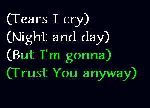 (Tears I cry)
(Night and day)

(But I'm gonna)
(Trust You anyway)