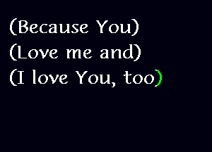 (Because You)
(Love me and)

(I love You, too)