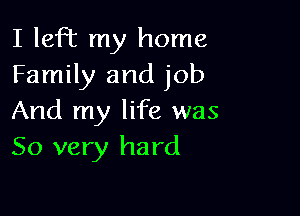 I left my home
Family and job

And my life was
So very hard