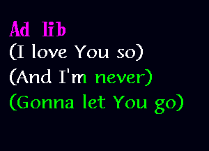 (I love You so)

(And I'm never)
(Gonna let You go)