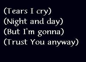 (Tears I cry)
(Night and day)

(But I'm gonna)
(Trust You anyway)