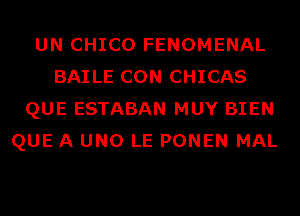 UN CHICO FENOMENAL
BAILE CON CHICAS
QUE ESTABAN MUY BIEN
QUE A UNO LE PONEN MAL