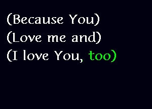 (Because You)
(Love me and)

(I love You, too)