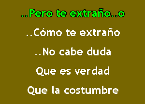 ..Pero te extrario..o
..C6mo te extrafio
..No cabe duda

Que es verdad

Que la costumbre