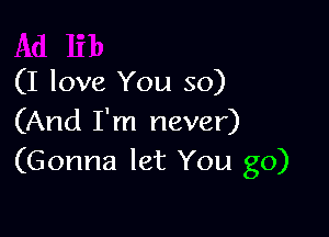 (I love You so)

(And I'm never)
(Gonna let You go)