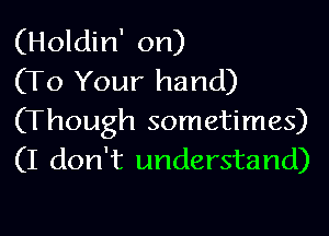 (Holdin' on)
(To Your hand)

(Though sometimes)
(I don't understand)