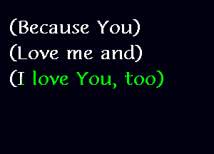 (Because You)
(Love me and)

(I love You, too)