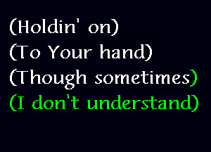 (Holdin' on)
(To Your hand)

(Though sometimes)
(I don't understand)