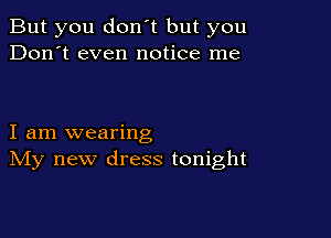 But you don't but you
Don't even notice me

I am wearing
IVIy new dress tonight