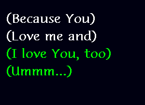 (Because You)
(Love me and)

(I love You, too)
(Ummm...)