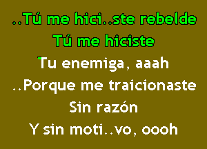 ..Tu me hici..ste rebelde
To me hiciste
Tu enemiga, aaah
..Porque me traicionaste
Sin razc'm

Y sin moti..vo, oooh l