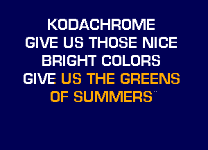 KODACHROME
GIVE US THOSE NICE
BRIGHT COLORS
GIVE US THE GREENS
0F SUMMERS
