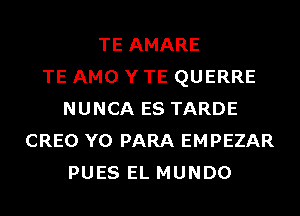 TE AMARE
TE AMO Y TE QUERRE
NUNCA ES TARDE
CREO Y0 PARA EMPEZAR
PUES EL MUNDO